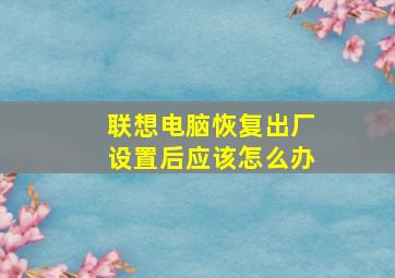 联想电脑恢复出厂设置后应该怎么办