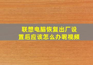 联想电脑恢复出厂设置后应该怎么办呢视频