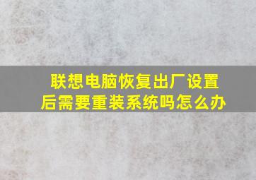 联想电脑恢复出厂设置后需要重装系统吗怎么办