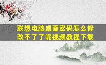 联想电脑桌面密码怎么修改不了了呢视频教程下载