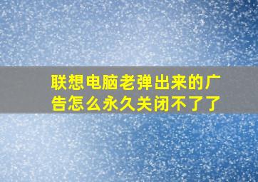 联想电脑老弹出来的广告怎么永久关闭不了了