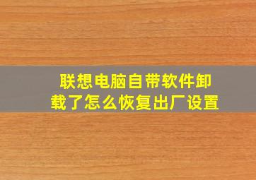 联想电脑自带软件卸载了怎么恢复出厂设置