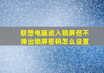 联想电脑进入锁屏但不弹出锁屏密码怎么设置