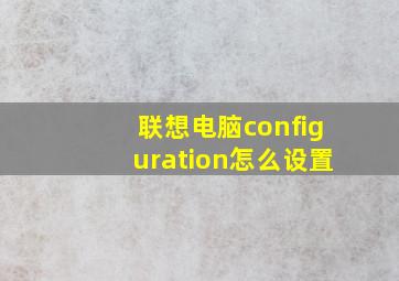 联想电脑configuration怎么设置