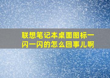 联想笔记本桌面图标一闪一闪的怎么回事儿啊