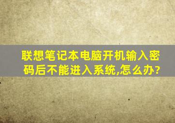 联想笔记本电脑开机输入密码后不能进入系统,怎么办?