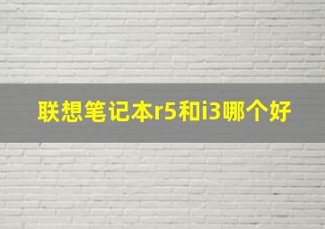 联想笔记本r5和i3哪个好