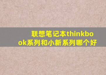 联想笔记本thinkbook系列和小新系列哪个好