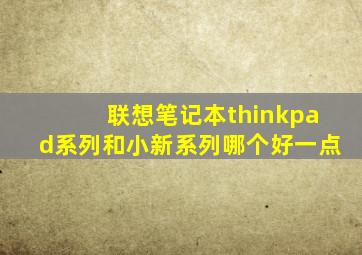 联想笔记本thinkpad系列和小新系列哪个好一点