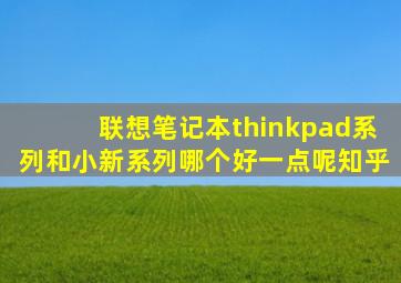 联想笔记本thinkpad系列和小新系列哪个好一点呢知乎