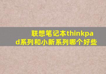 联想笔记本thinkpad系列和小新系列哪个好些