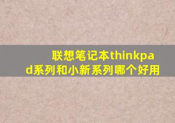 联想笔记本thinkpad系列和小新系列哪个好用