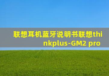 联想耳机蓝牙说明书联想thinkplus-GM2 pro