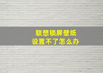 联想锁屏壁纸设置不了怎么办