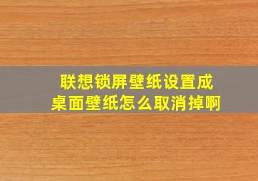 联想锁屏壁纸设置成桌面壁纸怎么取消掉啊