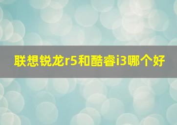 联想锐龙r5和酷睿i3哪个好