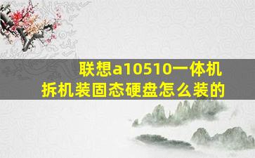 联想a10510一体机拆机装固态硬盘怎么装的