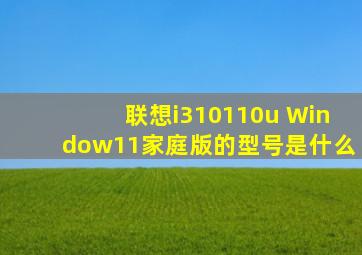 联想i310110u Window11家庭版的型号是什么