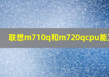 联想m710q和m720qcpu能互换吗