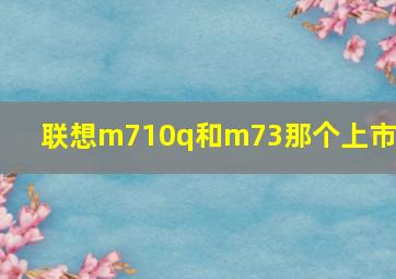 联想m710q和m73那个上市早