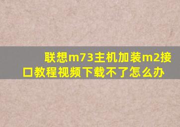 联想m73主机加装m2接口教程视频下载不了怎么办