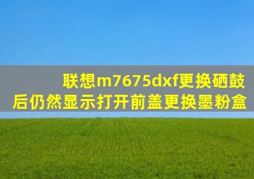 联想m7675dxf更换硒鼓后仍然显示打开前盖更换墨粉盒