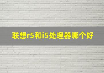 联想r5和i5处理器哪个好