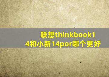 联想thinkbook14和小新14por哪个更好