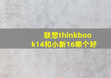 联想thinkbook14和小新16哪个好