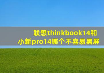 联想thinkbook14和小新pro14哪个不容易黑屏