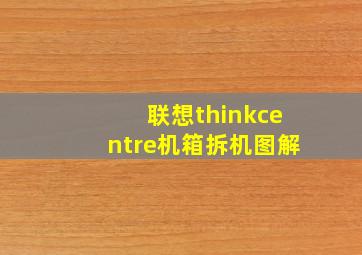 联想thinkcentre机箱拆机图解