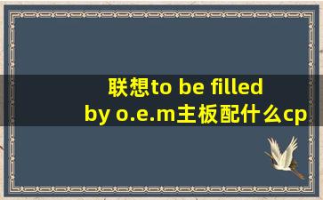 联想to be filled by o.e.m主板配什么cpu