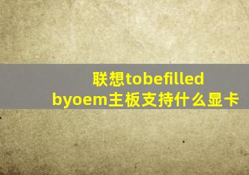 联想tobefilledbyoem主板支持什么显卡