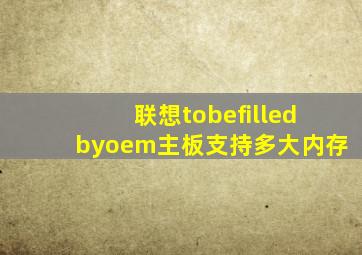 联想tobefilledbyoem主板支持多大内存