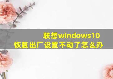 联想windows10恢复出厂设置不动了怎么办