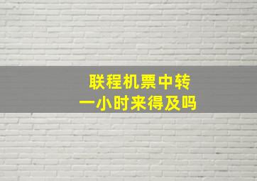 联程机票中转一小时来得及吗