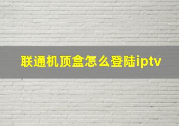 联通机顶盒怎么登陆iptv