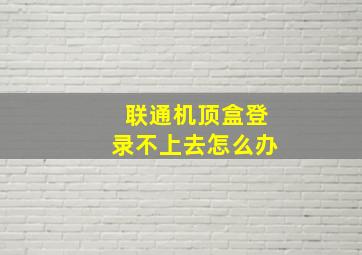 联通机顶盒登录不上去怎么办