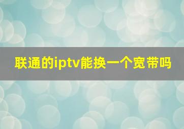 联通的iptv能换一个宽带吗