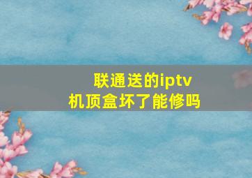 联通送的iptv机顶盒坏了能修吗