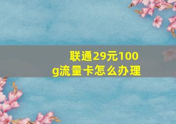 联通29元100g流量卡怎么办理