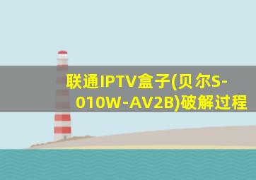 联通IPTV盒子(贝尔S-010W-AV2B)破解过程