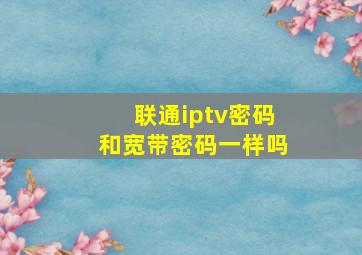 联通iptv密码和宽带密码一样吗