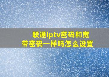 联通iptv密码和宽带密码一样吗怎么设置