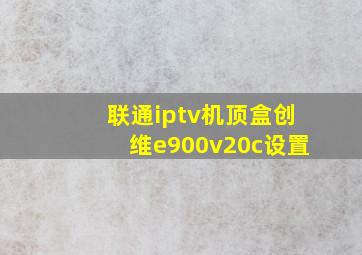 联通iptv机顶盒创维e900v20c设置