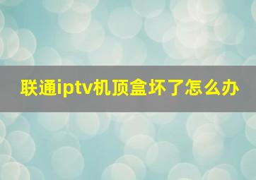 联通iptv机顶盒坏了怎么办