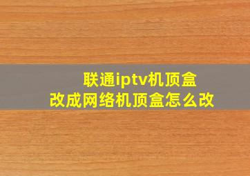 联通iptv机顶盒改成网络机顶盒怎么改