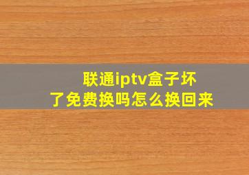 联通iptv盒子坏了免费换吗怎么换回来