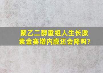 聚乙二醇重组人生长激素金赛增内膜还会降吗?