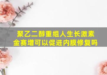 聚乙二醇重组人生长激素金赛增可以促进内膜修复吗